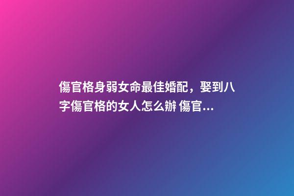 傷官格身弱女命最佳婚配，娶到八字傷官格的女人怎么辦 傷官格女命-第1張-觀點-玄機派